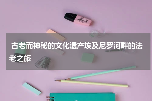  古老而神秘的文化遗产埃及尼罗河畔的法老之旅