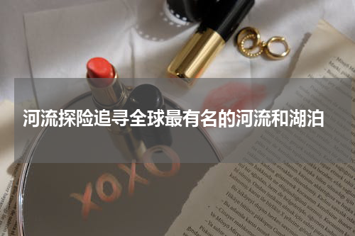  河流探险追寻全球最有名的河流和湖泊