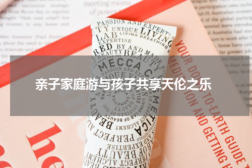  亲子家庭游与孩子共享天伦之乐