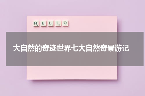  大自然的奇迹世界七大自然奇景游记