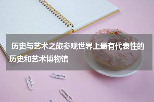  历史与艺术之旅参观世界上最有代表性的历史和艺术博物馆