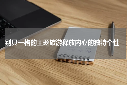  别具一格的主题旅游释放内心的独特个性
