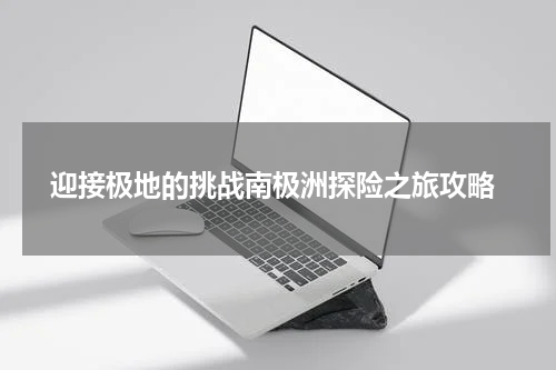 迎接极地的挑战南极洲探险之旅攻略