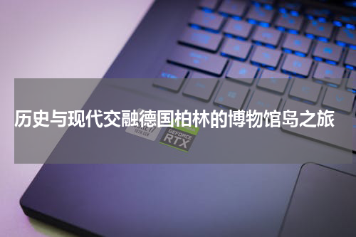  历史与现代交融德国柏林的博物馆岛之旅