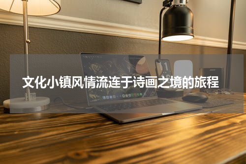  文化小镇风情流连于诗画之境的旅程