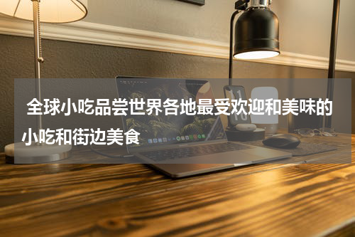  全球小吃品尝世界各地最受欢迎和美味的小吃和街边美食