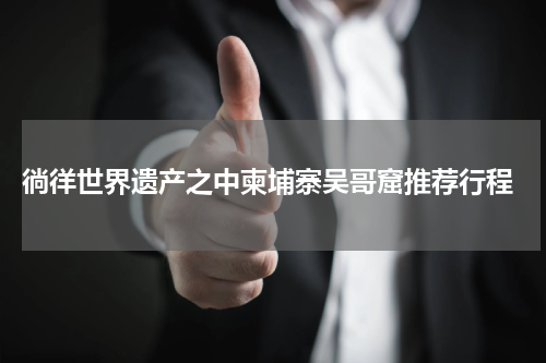  徜徉世界遗产之中柬埔寨吴哥窟推荐行程
