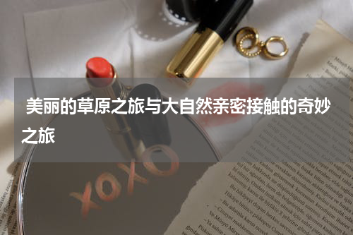  美丽的草原之旅与大自然亲密接触的奇妙之旅