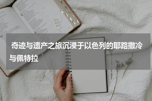  奇迹与遗产之旅沉浸于以色列的耶路撒冷与佩特拉