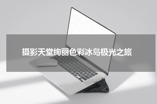  摄影天堂绚丽色彩冰岛极光之旅