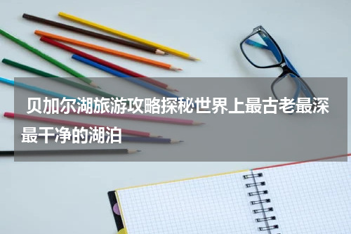  贝加尔湖旅游攻略探秘世界上最古老最深最干净的湖泊