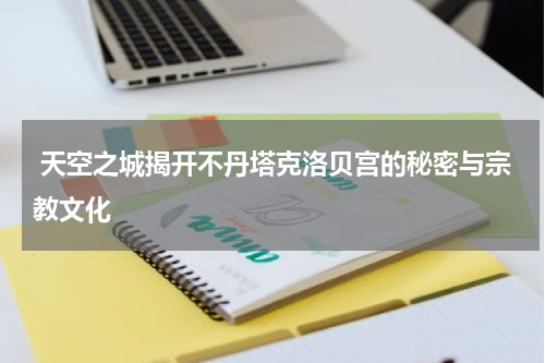 天空之城揭开不丹塔克洛贝宫的秘密与宗教文化
