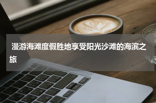  漫游海滩度假胜地享受阳光沙滩的海滨之旅