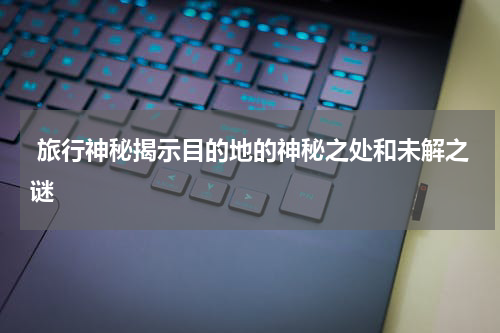  旅行神秘揭示目的地的神秘之处和未解之谜