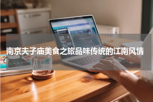  南京夫子庙美食之旅品味传统的江南风情