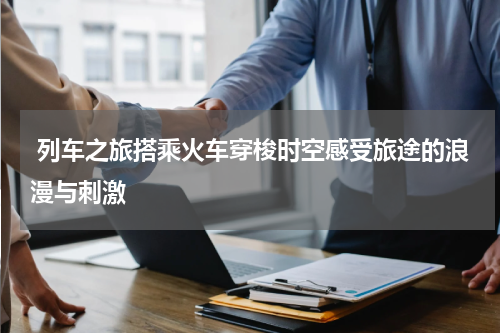  列车之旅搭乘火车穿梭时空感受旅途的浪漫与刺激