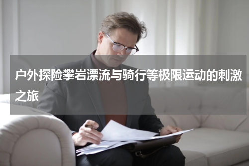 户外探险攀岩漂流与骑行等极限运动的刺激之旅