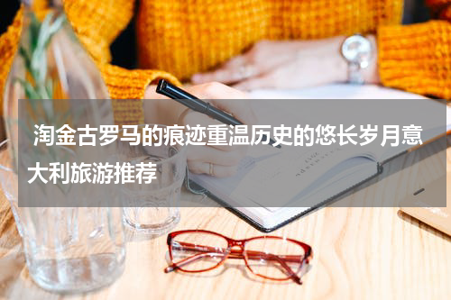  淘金古罗马的痕迹重温历史的悠长岁月意大利旅游推荐