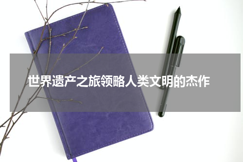  世界遗产之旅领略人类文明的杰作