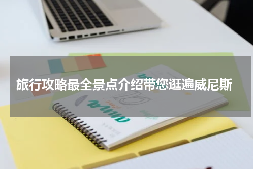  旅行攻略最全景点介绍带您逛遍威尼斯
