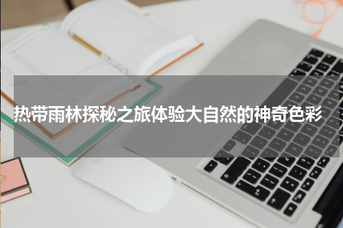  热带雨林探秘之旅体验大自然的神奇色彩