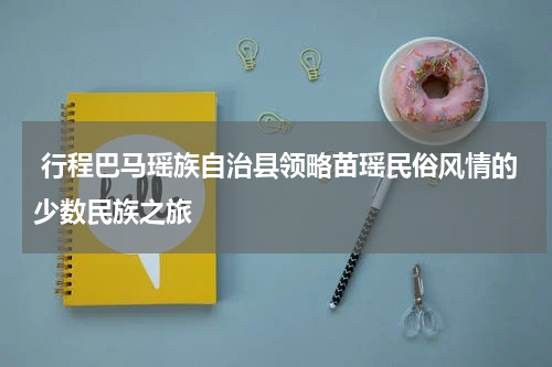  行程巴马瑶族自治县领略苗瑶民俗风情的少数民族之旅