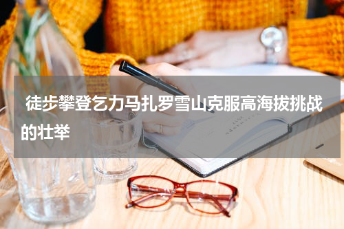  徒步攀登乞力马扎罗雪山克服高海拔挑战的壮举