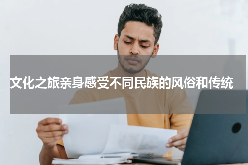  文化之旅亲身感受不同民族的风俗和传统