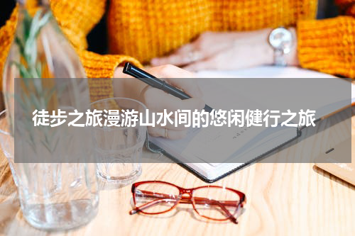  徒步之旅漫游山水间的悠闲健行之旅