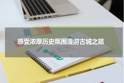  感受浓厚历史氛围漫游古城之旅