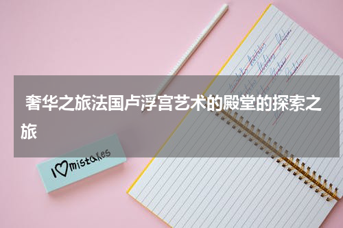  奢华之旅法国卢浮宫艺术的殿堂的探索之旅