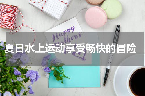  夏日水上运动享受畅快的冒险