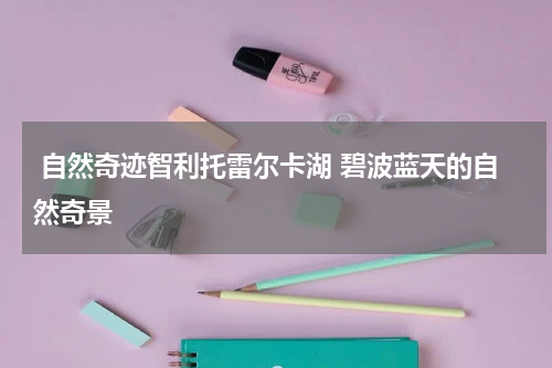  自然奇迹智利托雷尔卡湖 碧波蓝天的自然奇景