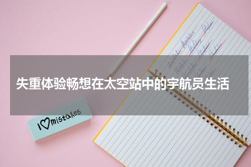  失重体验畅想在太空站中的宇航员生活