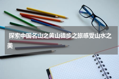  探索中国名山之黄山徒步之旅感受山水之美