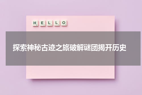 探索神秘古迹之旅破解谜团揭开历史