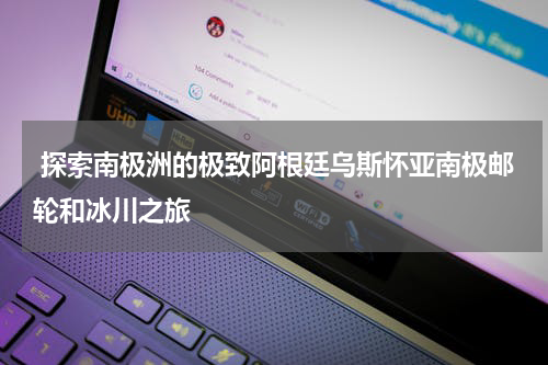  探索南极洲的极致阿根廷乌斯怀亚南极邮轮和冰川之旅