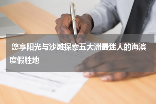  悠享阳光与沙滩探索五大洲最迷人的海滨度假胜地