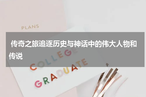  传奇之旅追逐历史与神话中的伟大人物和传说