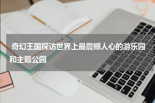  奇幻王国探访世界上最震撼人心的游乐园和主题公园
