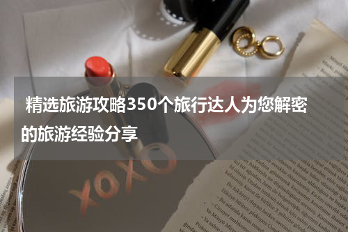  精选旅游攻略350个旅行达人为您解密的旅游经验分享