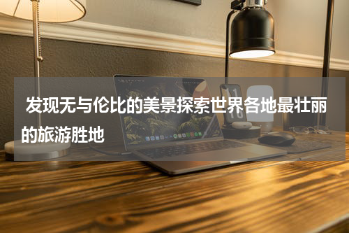  发现无与伦比的美景探索世界各地最壮丽的旅游胜地