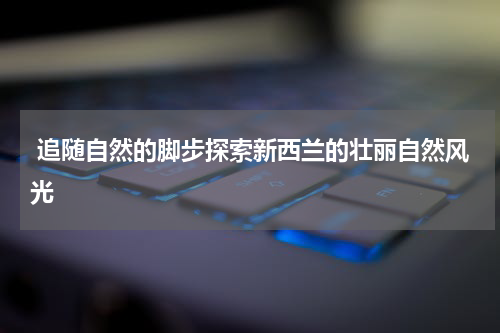  追随自然的脚步探索新西兰的壮丽自然风光