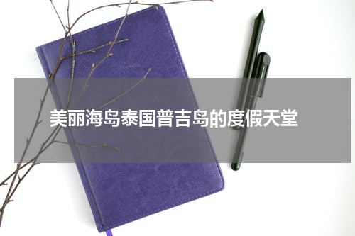  美丽海岛泰国普吉岛的度假天堂