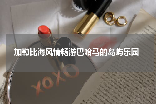  加勒比海风情畅游巴哈马的岛屿乐园