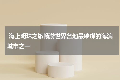  海上明珠之旅畅游世界各地最璀璨的海滨城市之一