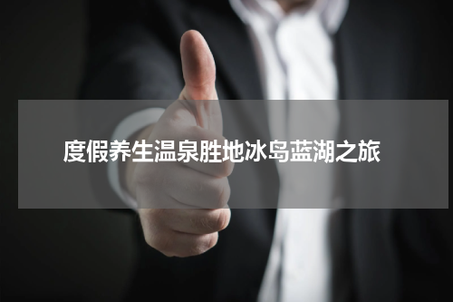  度假养生温泉胜地冰岛蓝湖之旅