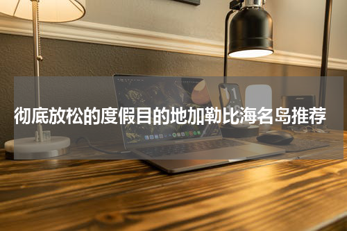  彻底放松的度假目的地加勒比海名岛推荐