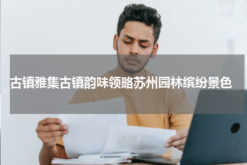 古镇雅集古镇韵味领略苏州园林缤纷景色