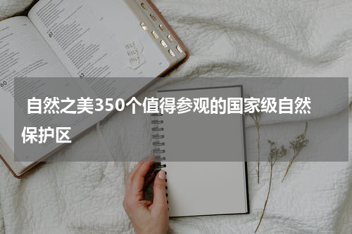 自然之美350个值得参观的国家级自然保护区